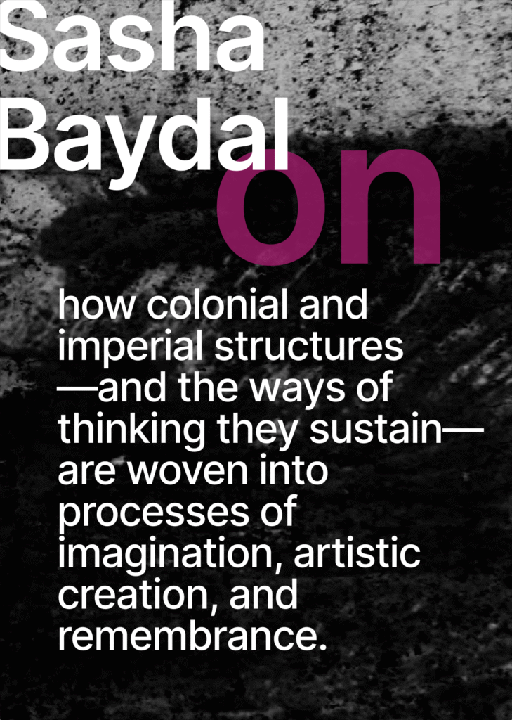 On black and white background of a landscape shaped by mining there is the name of the speakerSasha Baydal in white letters. There is also the topic of the input written below in white letters "how colonial and imperial structures - and the ways of thinking they sustain - are woven into processes of imagination, artistic creation and remembrance".