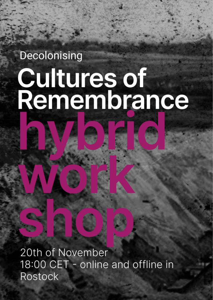 On the dark background there is a project name written with white letters: Decolonising cultures of remembrance. Then in pink letters - the name of the event - hybrid workshop. At the bottom in white letters the details of the event are written: 20th November, 18:00 CET - online and offline in Rostock