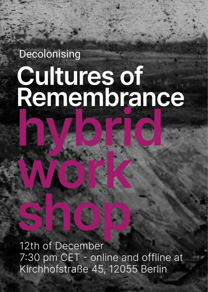 On the dark background there is a text Decolonising cultures of remembrance in white letters and hybrid workshop in pink letters. Below this title there is additional information on the workshop: 12th of December, 7:30 PM CET - online and offline at Kirchhofstraße 45, 12055 Berlin