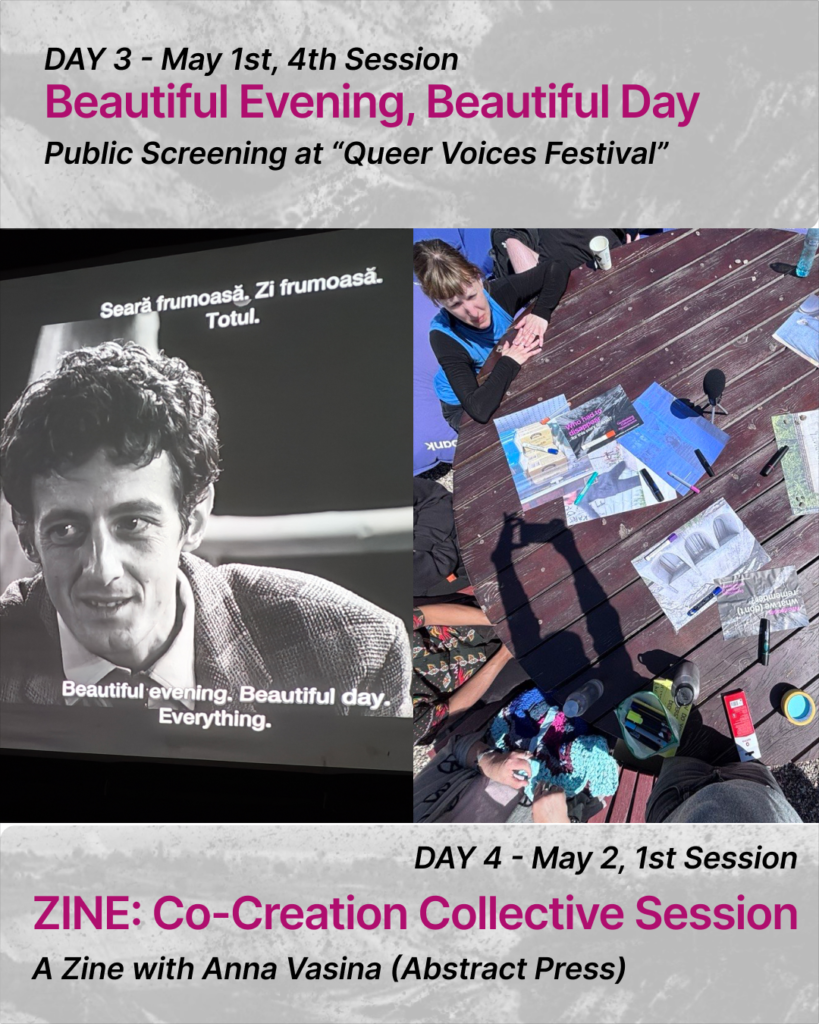 At the top of the slide there is a text:
DAY 3 - May 1st, 4th Session. Beautiful Evening, Beautiful Day. Public Screening at “Queer Voices Festival”There are two pictures on the slide. In the left picture there is a screenshot from the black and white movie. The person with short hair and in a suit is looking very friendly at someone, the person is smiling. There are subtitles at the top and at the bottom of the screen.
In the second picture there is a brown wooden table visible with colourful papers and markers lying on it. It is visible that there are people sitting around the table. Some have their hands on the table, some stand near it.At the bottom there is a text: DAY 4 - May 2, 1st Session. ZINE: Co-Creation Collective Session. A Zine with Anna Vasina (Abstract Press) 